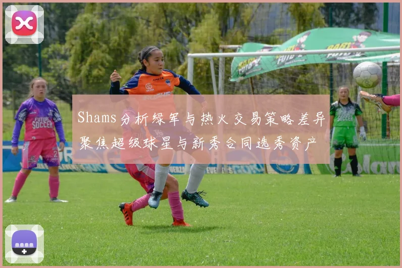 Shams分析绿军与热火交易策略差异聚焦超级球星与新秀合同选秀资产
