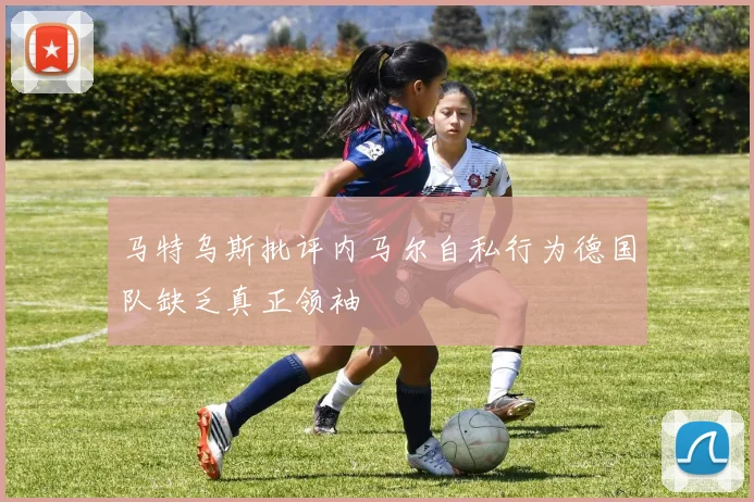 马特乌斯批评内马尔自私行为德国队缺乏真正领袖