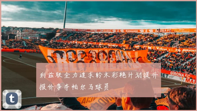 利兹联全力追求铃木彩艳计划提升报价争夺帕尔马球员