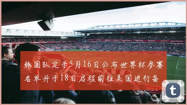 韩国队定于5月16日公布世界杯参赛名单并于18日启程前往美国进行备战