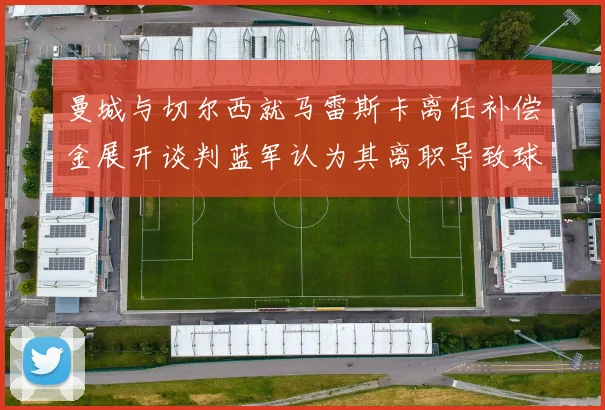曼城与切尔西就马雷斯卡离任补偿金展开谈判蓝军认为其离职导致球队崩盘