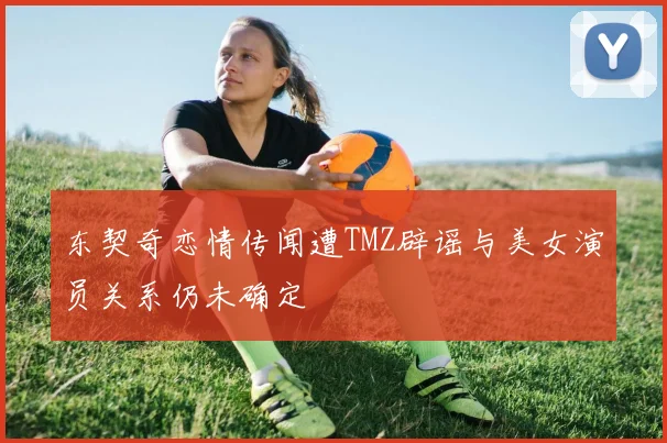 东契奇恋情传闻遭TMZ辟谣与美女演员关系仍未确定