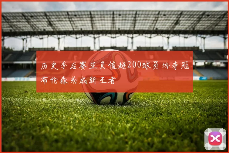 历史季后赛正负值超200球员均夺冠布伦森或成新王者