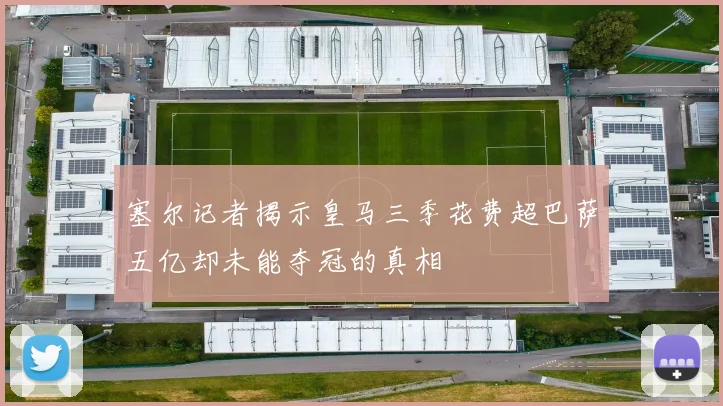 塞尔记者揭示皇马三季花费超巴萨五亿却未能夺冠的真相