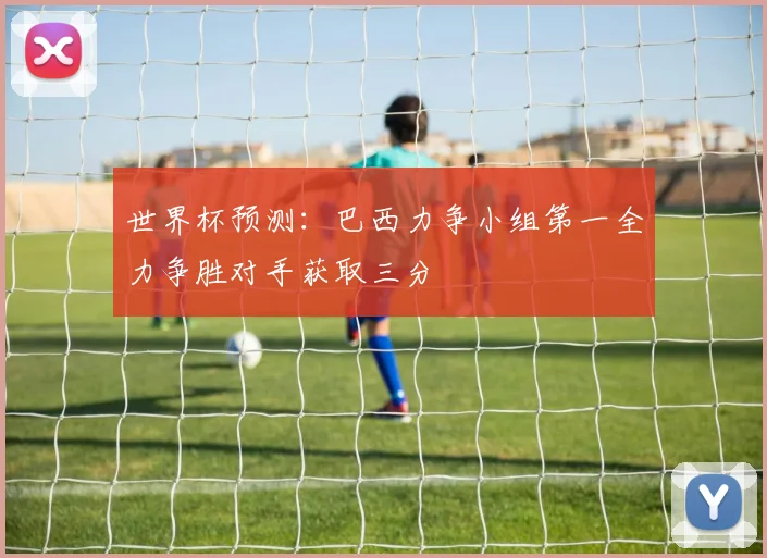 世界杯预测：巴西力争小组第一全力争胜对手获取三分