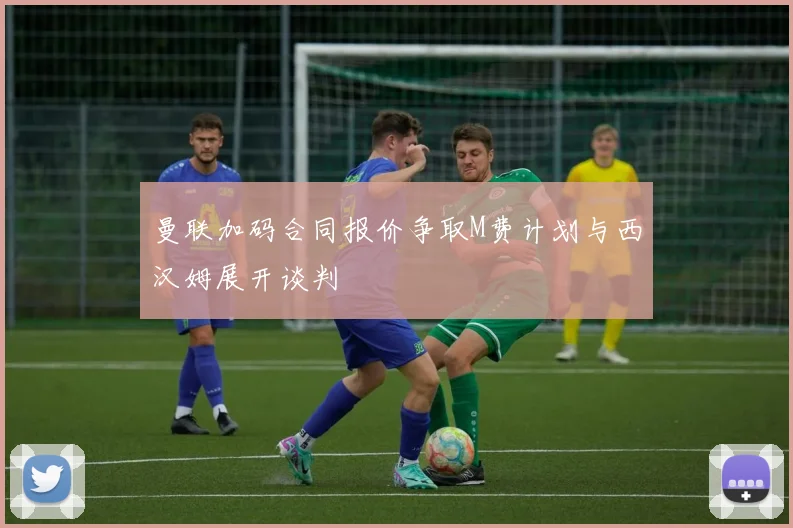 曼联加码合同报价争取M费计划与西汉姆展开谈判