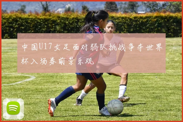 中国U17女足面对弱队挑战争夺世界杯入场券前景乐观