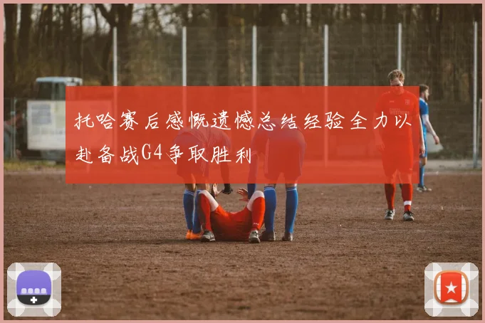 托哈赛后感慨遗憾总结经验全力以赴备战G4争取胜利