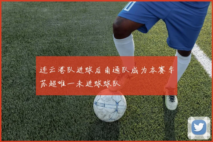 连云港队进球后南通队成为本赛季苏超唯一未进球球队