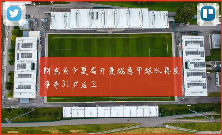 阿克或今夏离开曼城意甲球队再度争夺31岁后卫
