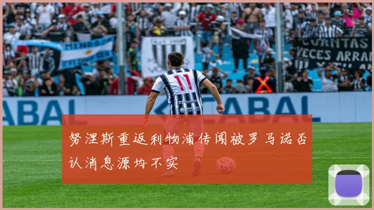 努涅斯重返利物浦传闻被罗马诺否认消息源均不实
