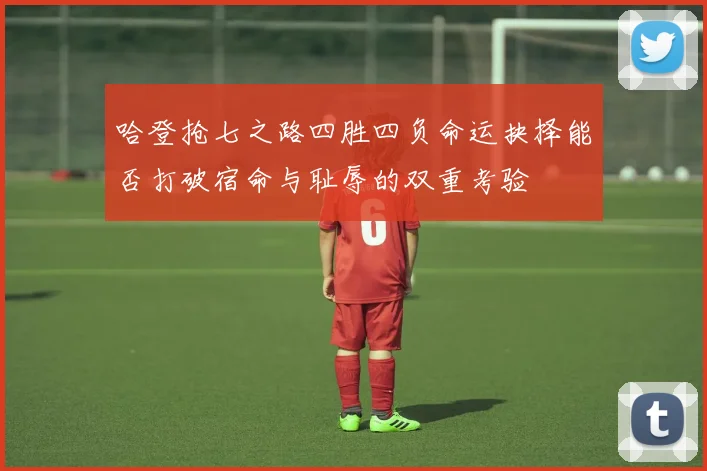 哈登抢七之路四胜四负命运抉择能否打破宿命与耻辱的双重考验
