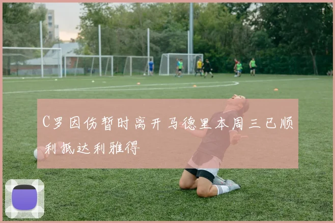 C罗因伤暂时离开马德里本周三已顺利抵达利雅得