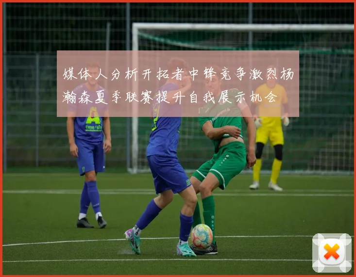 媒体人分析开拓者中锋竞争激烈杨瀚森夏季联赛提升自我展示机会