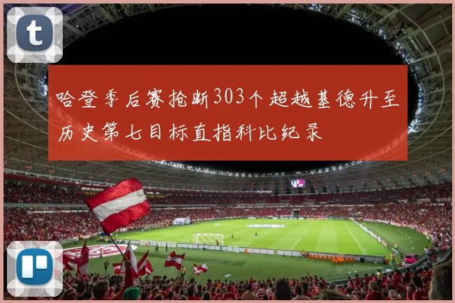 哈登季后赛抢断303个超越基德升至历史第七目标直指科比纪录