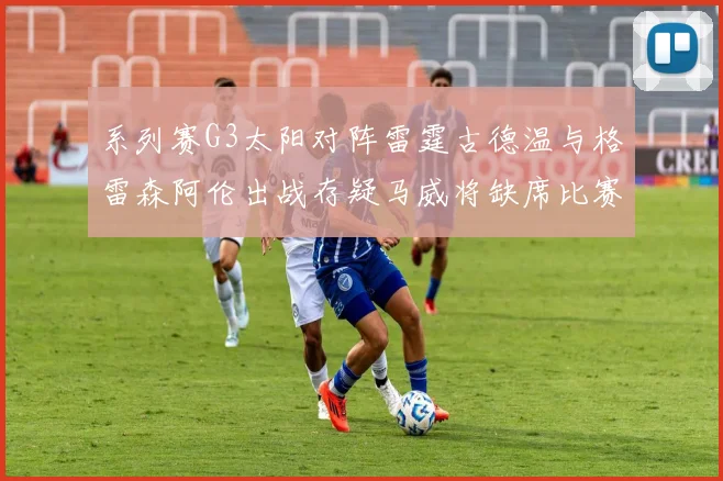 系列赛G3太阳对阵雷霆古德温与格雷森阿伦出战存疑马威将缺席比赛
