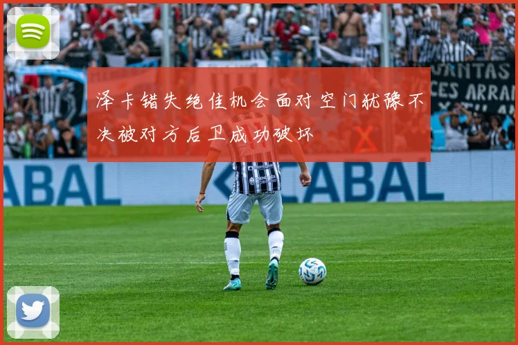 泽卡错失绝佳机会面对空门犹豫不决被对方后卫成功破坏
