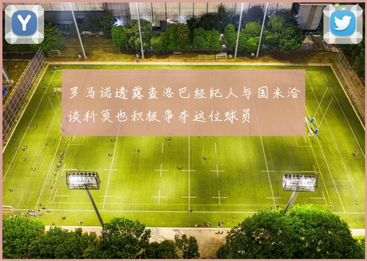 罗马诺透露查洛巴经纪人与国米洽谈科莫也积极争夺这位球员
