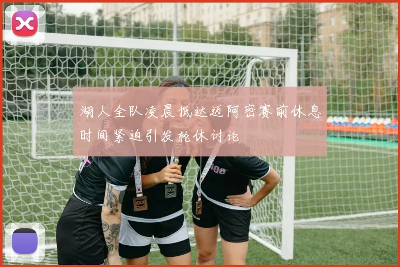 湖人全队凌晨抵达迈阿密赛前休息时间紧迫引发轮休讨论
