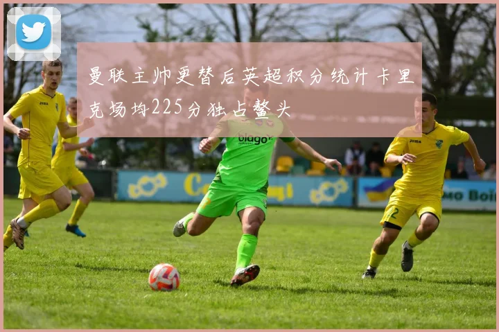 曼联主帅更替后英超积分统计卡里克场均225分独占鳌头