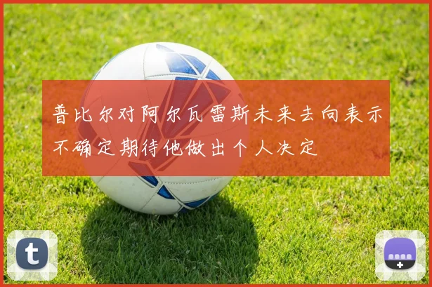 普比尔对阿尔瓦雷斯未来去向表示不确定期待他做出个人决定