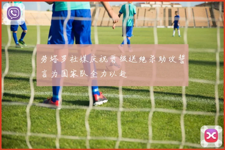 劳塔罗社媒庆祝晋级送绝杀助攻誓言为国家队全力以赴
