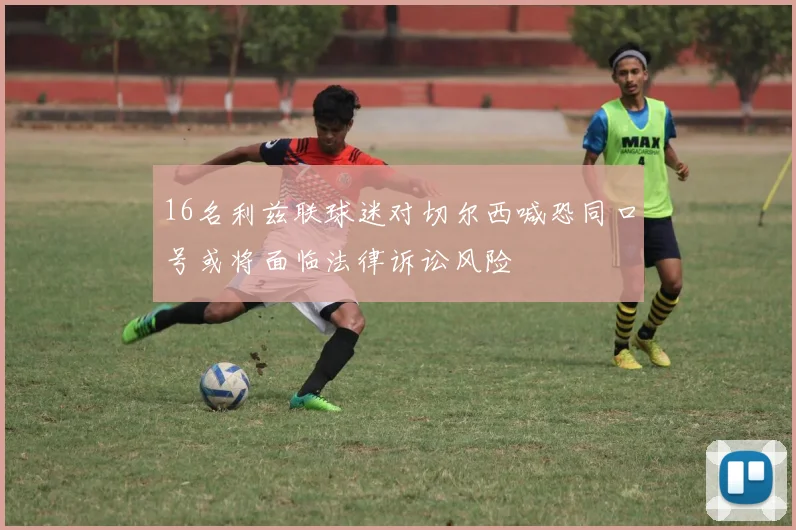 16名利兹联球迷对切尔西喊恐同口号或将面临法律诉讼风险