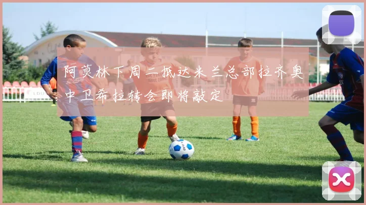 阿莫林下周二抵达米兰总部拉齐奥中卫希拉转会即将敲定