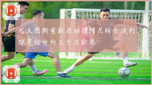 尤文图斯重新启动穆阿尼转会谈判球员估价约三千万欧元