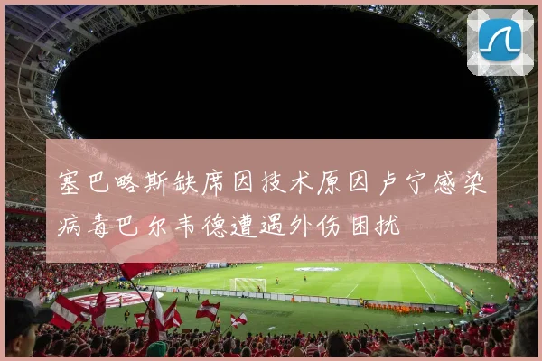 塞巴略斯缺席因技术原因卢宁感染病毒巴尔韦德遭遇外伤困扰