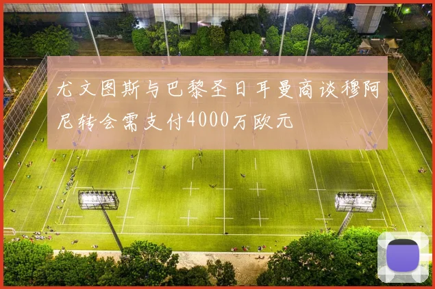 尤文图斯与巴黎圣日耳曼商谈穆阿尼转会需支付4000万欧元