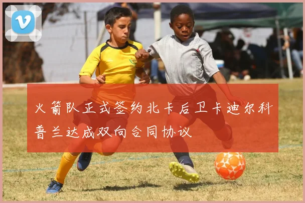火箭队正式签约北卡后卫卡迪尔科普兰达成双向合同协议