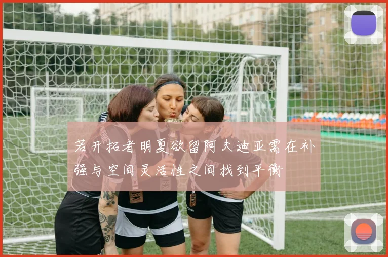 若开拓者明夏欲留阿夫迪亚需在补强与空间灵活性之间找到平衡