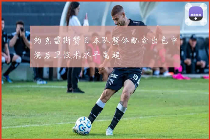 约克雷斯赞日本队整体配合出色中场后卫技术水平高超