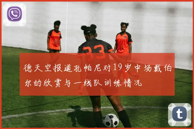 德天空报道孔帕尼对19岁中场戴伯尔的欣赏与一线队训练情况